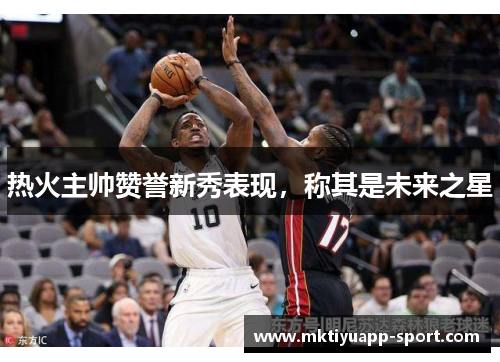 热火主帅赞誉新秀表现，称其是未来之星