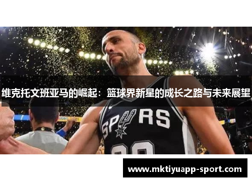 维克托文班亚马的崛起：篮球界新星的成长之路与未来展望