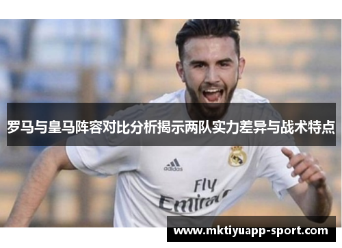 罗马与皇马阵容对比分析揭示两队实力差异与战术特点